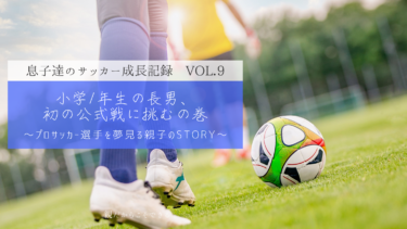 【Vol.9】小学1年生の長男、初の公式戦に挑むの巻