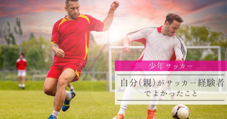少年サッカー 自分 親 がサッカー経験者で良かったと感じること