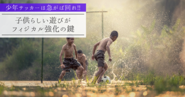 【少年サッカーは急がば回れ!!】 子供らしい遊びがフィジカル強化の鍵