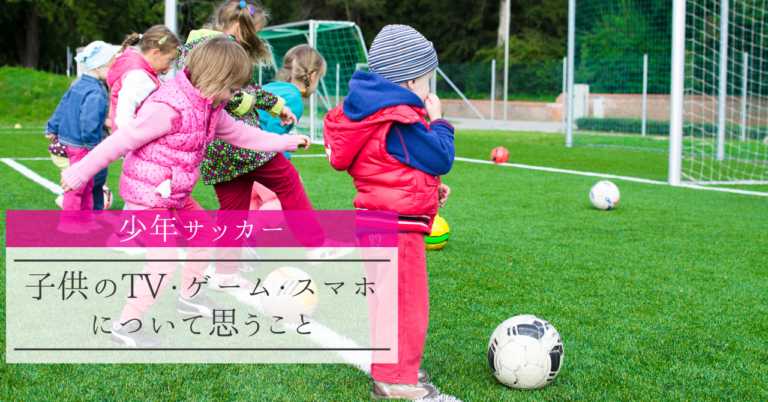 少年サッカー 子供のtv ゲーム スマホについて思うこと