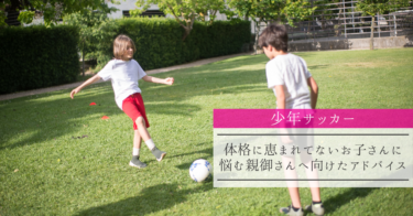 【少年サッカー】体格に恵まれてないお子さんに悩む親御さんへ向けたアドバイス