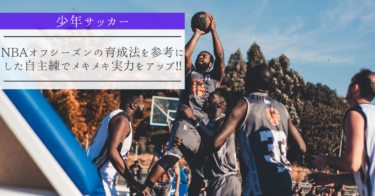 【少年サッカー】NBAオフシーズンの育成法を参考にした自主練でメキメキ実力をアップ!!