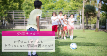 少年サッカー お子さんもチームも上手くならない原因は親にあり