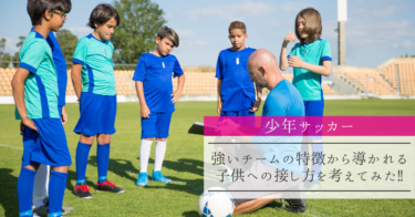 【少年サッカー】強いチームの特徴から導かれる子供への接し方を考えてみた‼︎