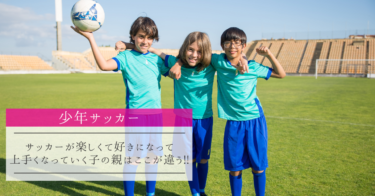 【少年サッカー】楽しくて好きになって上手くなっていく子の親はここが違う!!