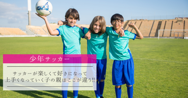 少年サッカー 楽しくて好きになって上手くなっていく子の親はここが違う