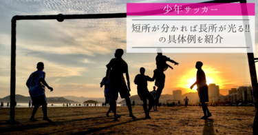【少年サッカー】短所が分かれば長所が光る!! の具体例を紹介