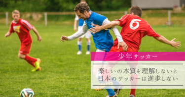 【少年サッカー】楽しいの本質を理解しないと日本のサッカーは進歩しない