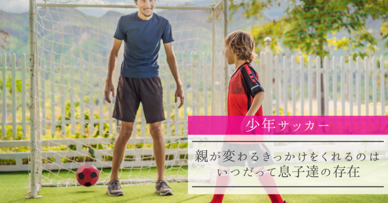 少年サッカー 親が変わるきっかけをくれるのはいつだって息子達の存在