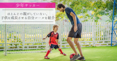 【少年サッカー】ほとんどの親がしていない、子供を成長させる自分ルールを紹介