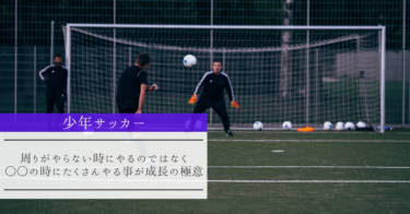 【少年サッカー】周りがやらない時にやるのではなく、○○の時にたくさんやる事が成長の極意